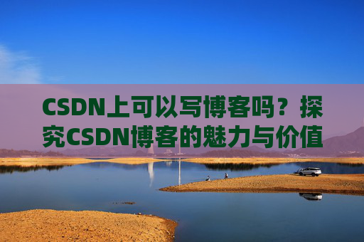 CSDN上可以写博客吗？探究CSDN博客的魅力与价值